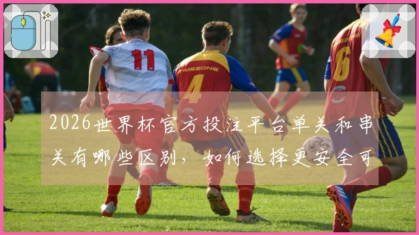 2026世界杯官方投注平台单关和串关有哪些区别，如何选择更安全可靠吗