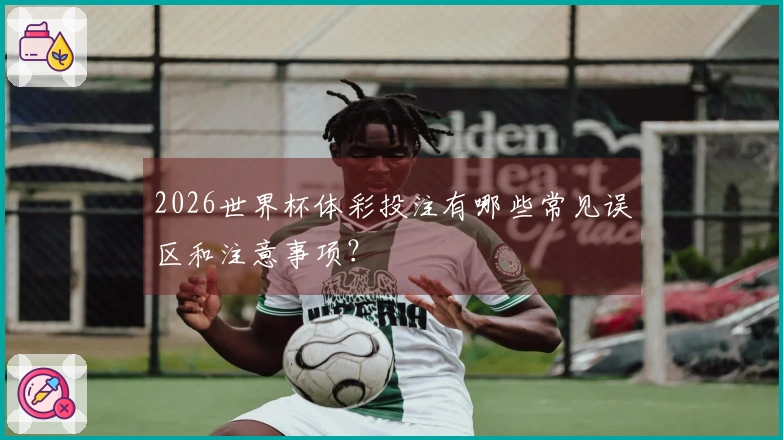 2026世界杯体彩投注有哪些常见误区和注意事项？
