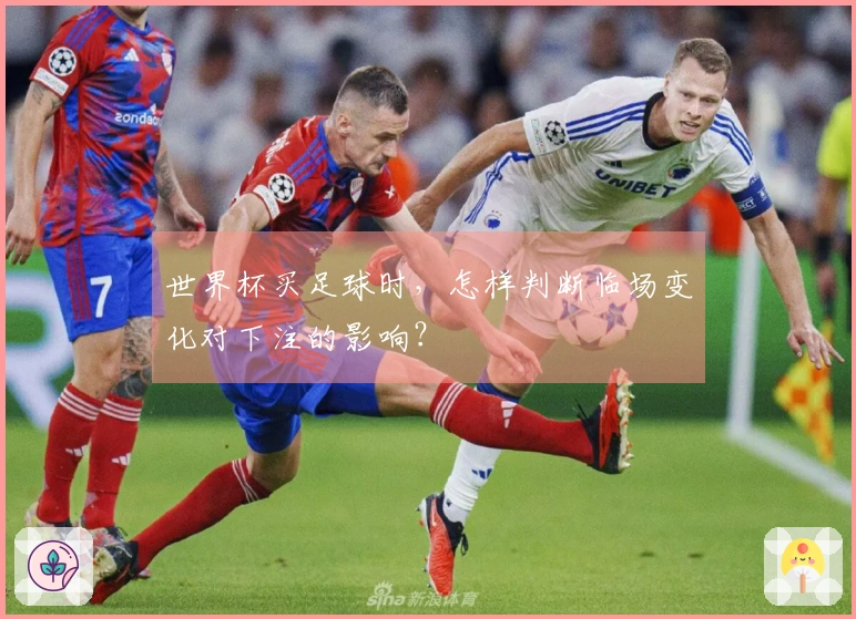 世界杯买足球时，怎样判断临场变化对下注的影响？