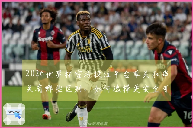 2026世界杯官方投注平台单关和串关有哪些区别，如何选择更安全可靠吗
