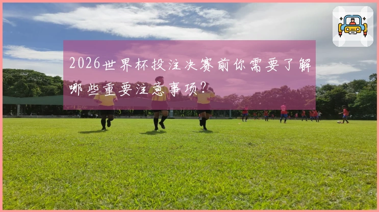 2026世界杯投注决赛前你需要了解哪些重要注意事项？