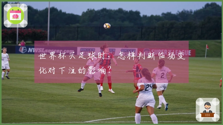世界杯买足球时，怎样判断临场变化对下注的影响？